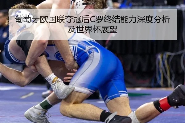 葡萄牙欧国联夺冠后C罗终结能力深度分析及世界杯展望