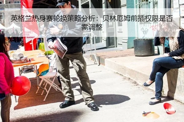 英格兰热身赛轮换策略分析：贝林厄姆前插权限是否需调整